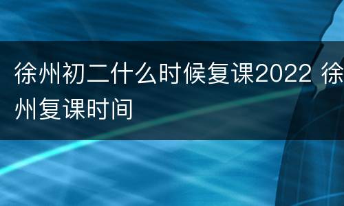 徐州初二什么时候复课2022 徐州复课时间