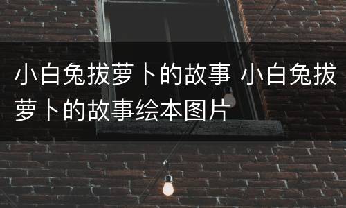 小白兔拔萝卜的故事 小白兔拔萝卜的故事绘本图片