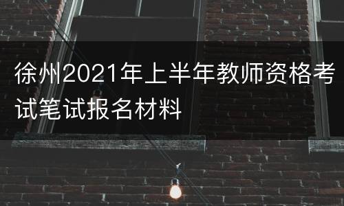 徐州2021年上半年教师资格考试笔试报名材料