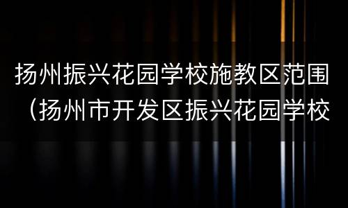 扬州振兴花园学校施教区范围（扬州市开发区振兴花园学校）