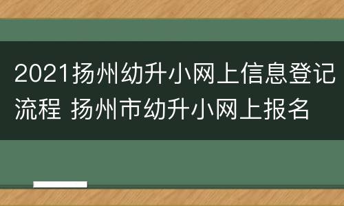 2021扬州幼升小网上信息登记流程 扬州市幼升小网上报名