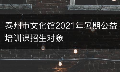 泰州市文化馆2021年暑期公益培训课招生对象