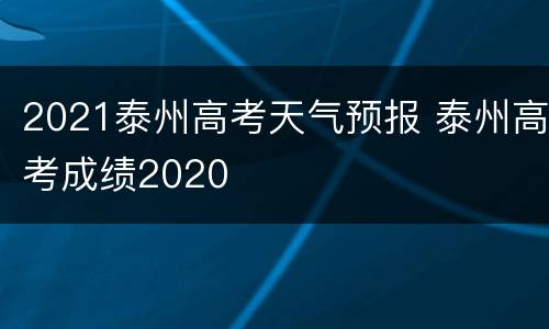 2021泰州高考天气预报 泰州高考成绩2020