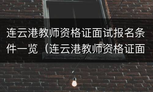 连云港教师资格证面试报名条件一览（连云港教师资格证面试报名时间）