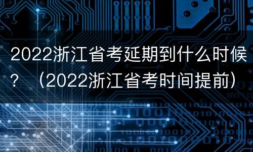 2022浙江省考延期到什么时候？（2022浙江省考时间提前）