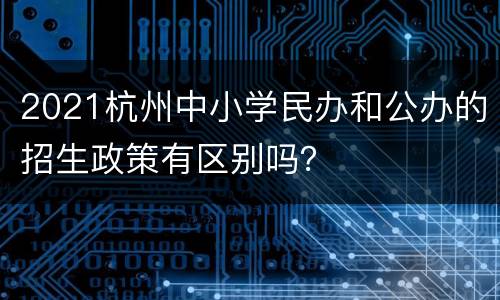 2021杭州中小学民办和公办的招生政策有区别吗？