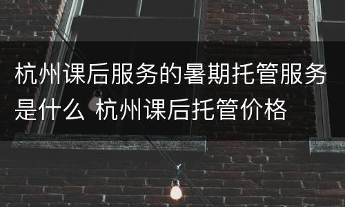 杭州课后服务的暑期托管服务是什么 杭州课后托管价格