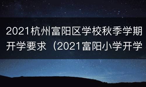 2021杭州富阳区学校秋季学期开学要求（2021富阳小学开学时间）