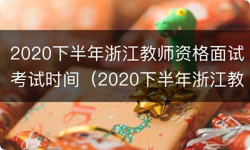 2020下半年浙江教师资格面试考试时间（2020下半年浙江教师资格面试考试时间是多少）