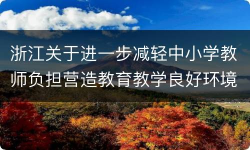 浙江关于进一步减轻中小学教师负担营造教育教学良好环境的实施意见