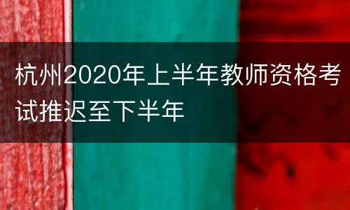 杭州2020年上半年教师资格考试推迟至下半年