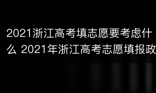 2021浙江高考填志愿要考虑什么 2021年浙江高考志愿填报政策