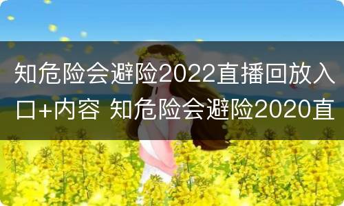 知危险会避险2022直播回放入口+内容 知危险会避险2020直播入口