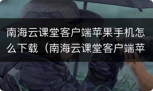 南海云课堂客户端苹果手机怎么下载（南海云课堂客户端苹果手机怎么下载不了）