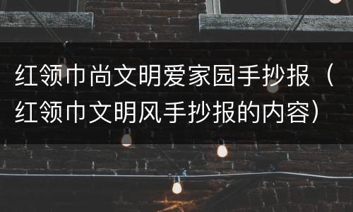 红领巾尚文明爱家园手抄报（红领巾文明风手抄报的内容）