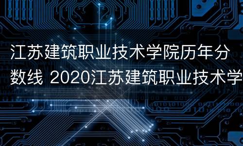 江苏建筑职业技术学院历年分数线 2020江苏建筑职业技术学院录取结果查询