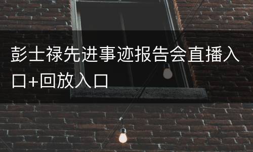 彭士禄先进事迹报告会直播入口+回放入口