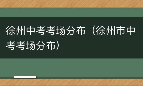 徐州中考考场分布（徐州市中考考场分布）