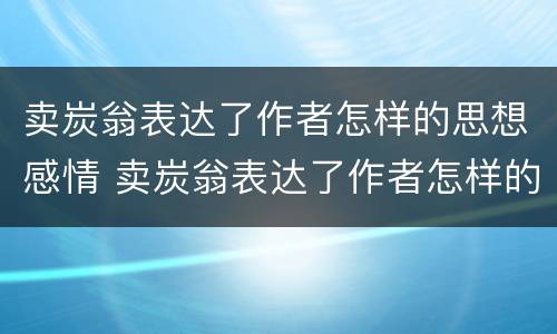 卖炭翁表达了作者怎样的思想感情 卖炭翁表达了作者怎样的思想感情的句子