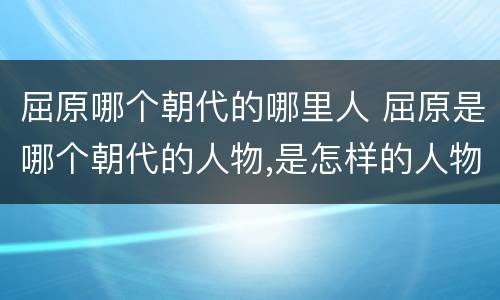 屈原哪个朝代的哪里人 屈原是哪个朝代的人物,是怎样的人物?