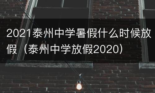 2021泰州中学暑假什么时候放假（泰州中学放假2020）