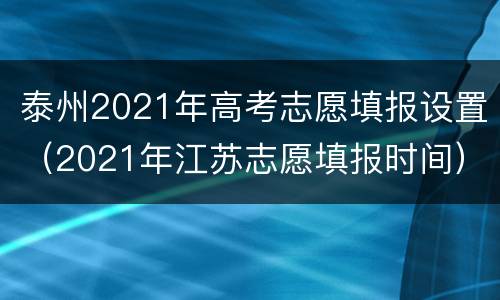 泰州2021年高考志愿填报设置（2021年江苏志愿填报时间）