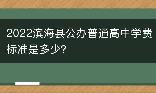 2022滨海县公办普通高中学费标准是多少？