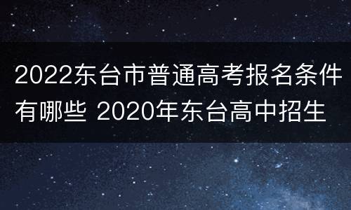 2022东台市普通高考报名条件有哪些 2020年东台高中招生