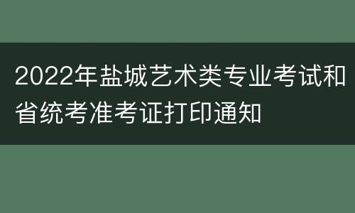 2022年盐城艺术类专业考试和省统考准考证打印通知