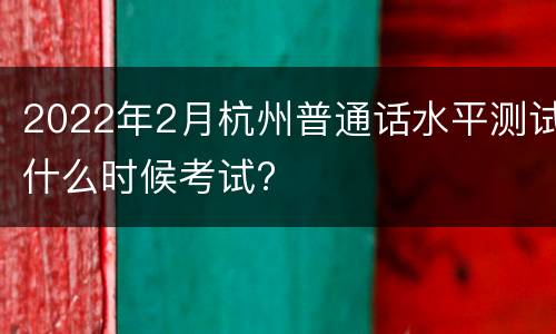 2022年2月杭州普通话水平测试什么时候考试?