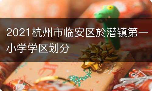 2021杭州市临安区於潜镇第一小学学区划分