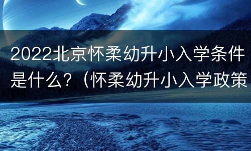 2022北京怀柔幼升小入学条件是什么?（怀柔幼升小入学政策）