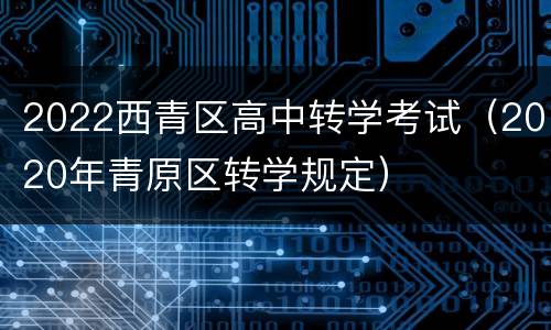 2022西青区高中转学考试（2020年青原区转学规定）