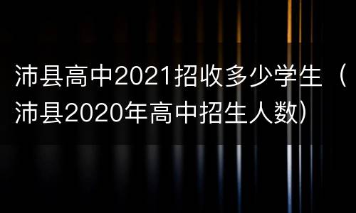 沛县高中2021招收多少学生（沛县2020年高中招生人数）