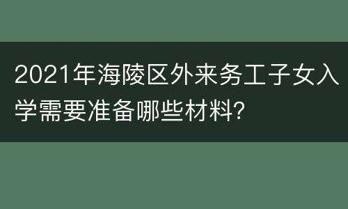 2021年海陵区外来务工子女入学需要准备哪些材料？