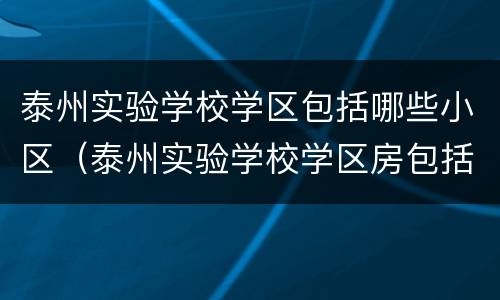 泰州实验学校学区包括哪些小区（泰州实验学校学区房包括哪些小区）