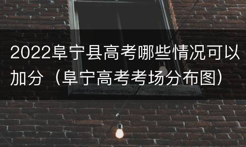 2022阜宁县高考哪些情况可以加分（阜宁高考考场分布图）