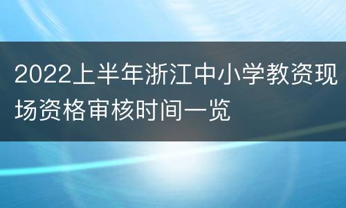 2022上半年浙江中小学教资现场资格审核时间一览