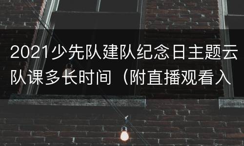 2021少先队建队纪念日主题云队课多长时间（附直播观看入口）