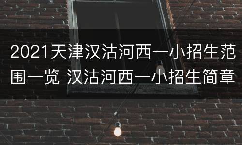 2021天津汉沽河西一小招生范围一览 汉沽河西一小招生简章2020