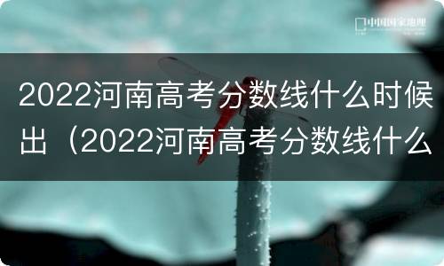 2022河南高考分数线什么时候出（2022河南高考分数线什么时候出来）