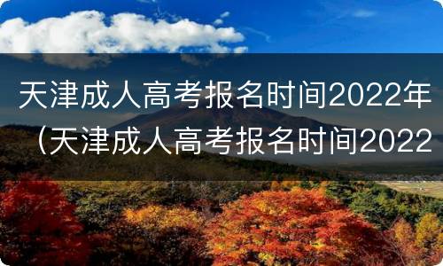 天津成人高考报名时间2022年（天津成人高考报名时间2022年度）