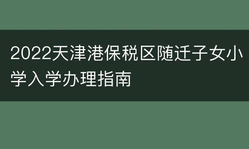 2022天津港保税区随迁子女小学入学办理指南