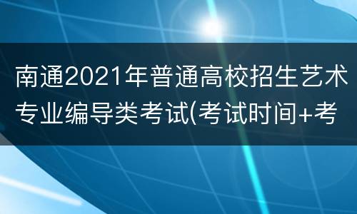 南通2021年普通高校招生艺术专业编导类考试(考试时间+考试科目)