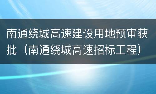 南通绕城高速建设用地预审获批（南通绕城高速招标工程）