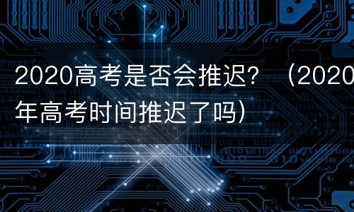 2020高考是否会推迟？（2020年高考时间推迟了吗）