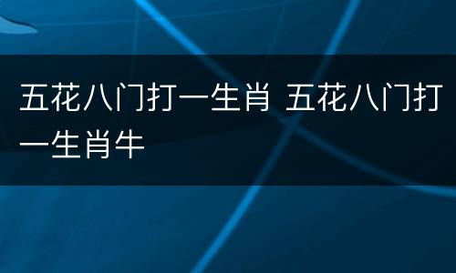 五花八门打一生肖 五花八门打一生肖牛