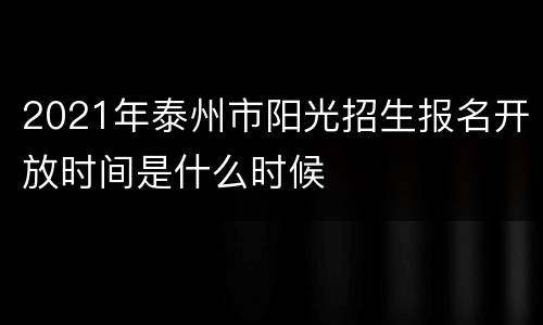 2021年泰州市阳光招生报名开放时间是什么时候