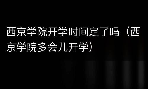 西京学院开学时间定了吗（西京学院多会儿开学）