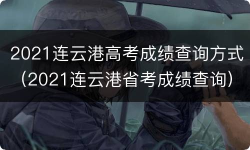 2021连云港高考成绩查询方式（2021连云港省考成绩查询）